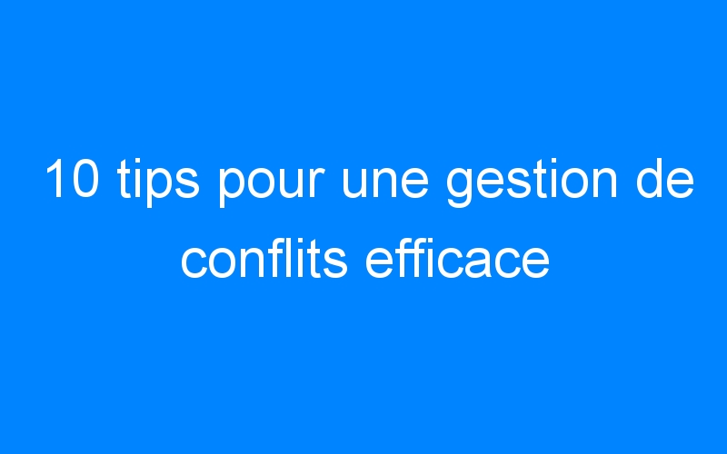 You are currently viewing 10 tips pour une gestion de conflits efficace
