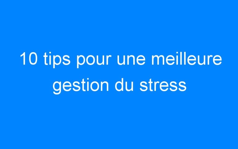 Lire la suite à propos de l’article 10 tips pour une meilleure gestion du stress