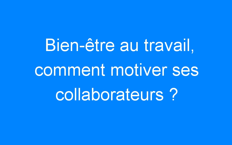 You are currently viewing Bien-être au travail, comment motiver ses collaborateurs ?