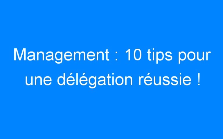 Management : 10 tips pour une délégation réussie !