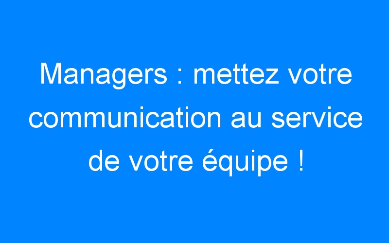 Lire la suite à propos de l’article Managers : mettez votre communication au service de votre équipe !